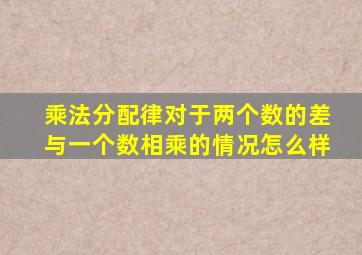 乘法分配律对于两个数的差与一个数相乘的情况怎么样