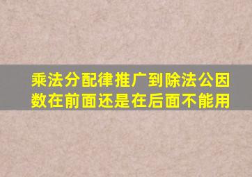 乘法分配律推广到除法公因数在前面还是在后面不能用