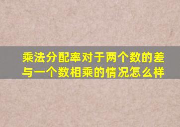 乘法分配率对于两个数的差与一个数相乘的情况怎么样