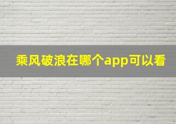 乘风破浪在哪个app可以看