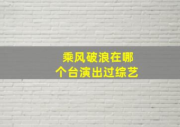 乘风破浪在哪个台演出过综艺