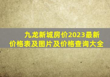 九龙新城房价2023最新价格表及图片及价格查询大全