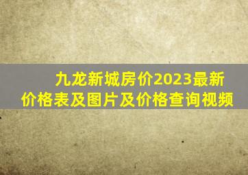 九龙新城房价2023最新价格表及图片及价格查询视频