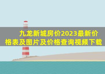 九龙新城房价2023最新价格表及图片及价格查询视频下载