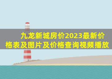 九龙新城房价2023最新价格表及图片及价格查询视频播放