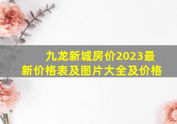 九龙新城房价2023最新价格表及图片大全及价格