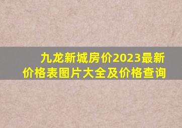 九龙新城房价2023最新价格表图片大全及价格查询