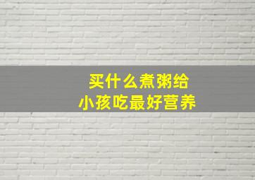 买什么煮粥给小孩吃最好营养