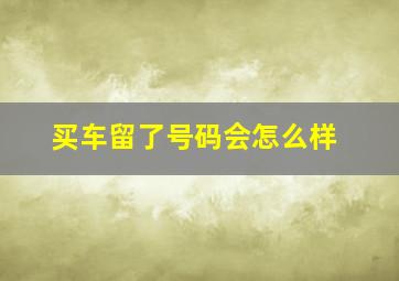 买车留了号码会怎么样