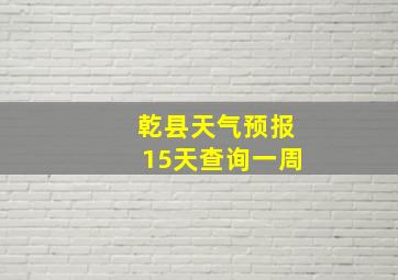 乾县天气预报15天查询一周