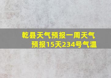 乾县天气预报一周天气预报15天234号气温