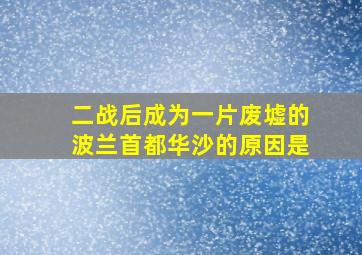 二战后成为一片废墟的波兰首都华沙的原因是