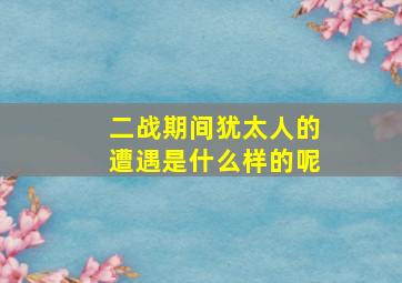 二战期间犹太人的遭遇是什么样的呢