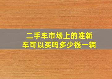 二手车市场上的准新车可以买吗多少钱一辆