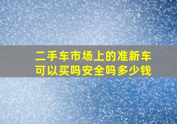 二手车市场上的准新车可以买吗安全吗多少钱