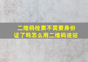 二维码检票不需要身份证了吗怎么用二维码进站