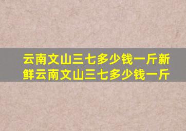 云南文山三七多少钱一斤新鲜云南文山三七多少钱一斤