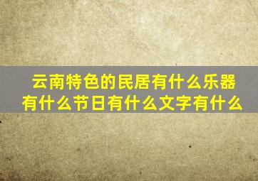 云南特色的民居有什么乐器有什么节日有什么文字有什么