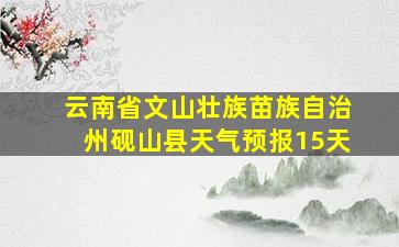 云南省文山壮族苗族自治州砚山县天气预报15天