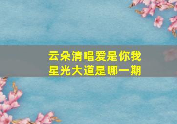 云朵清唱爱是你我星光大道是哪一期