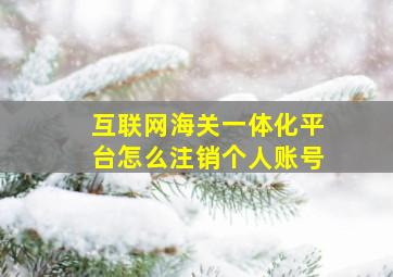 互联网海关一体化平台怎么注销个人账号