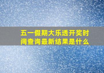 五一假期大乐透开奖时间查询最新结果是什么