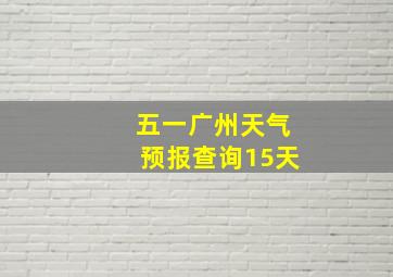 五一广州天气预报查询15天