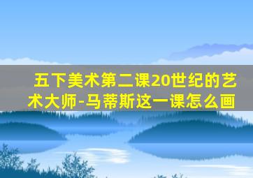 五下美术第二课20世纪的艺术大师-马蒂斯这一课怎么画