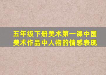 五年级下册美术第一课中国美术作品中人物的情感表现