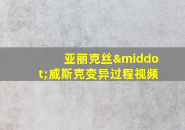 亚丽克丝·威斯克变异过程视频