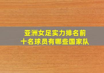 亚洲女足实力排名前十名球员有哪些国家队