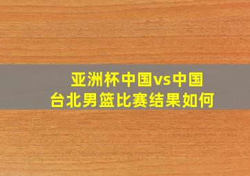 亚洲杯中国vs中国台北男篮比赛结果如何