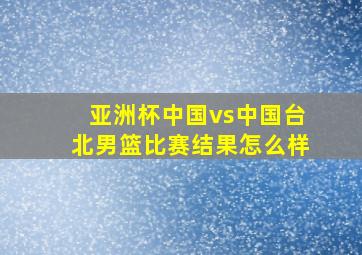 亚洲杯中国vs中国台北男篮比赛结果怎么样