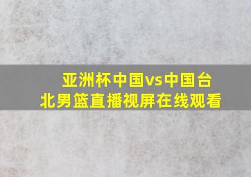 亚洲杯中国vs中国台北男篮直播视屏在线观看