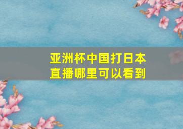 亚洲杯中国打日本直播哪里可以看到