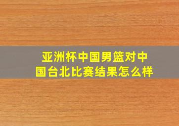 亚洲杯中国男篮对中国台北比赛结果怎么样