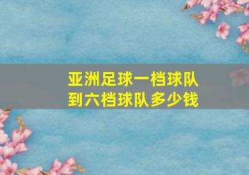 亚洲足球一档球队到六档球队多少钱