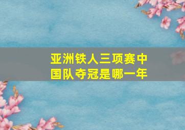 亚洲铁人三项赛中国队夺冠是哪一年