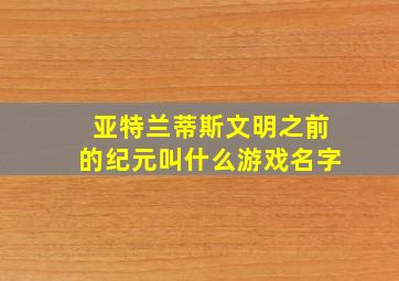 亚特兰蒂斯文明之前的纪元叫什么游戏名字