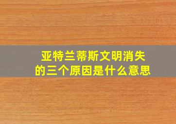 亚特兰蒂斯文明消失的三个原因是什么意思