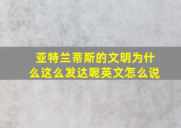 亚特兰蒂斯的文明为什么这么发达呢英文怎么说