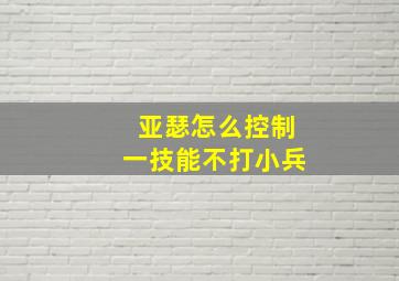 亚瑟怎么控制一技能不打小兵