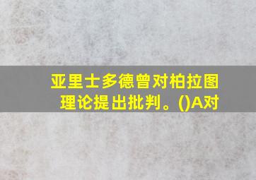 亚里士多德曾对柏拉图理论提出批判。()A对