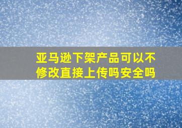 亚马逊下架产品可以不修改直接上传吗安全吗