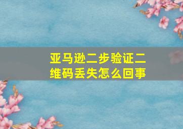 亚马逊二步验证二维码丢失怎么回事