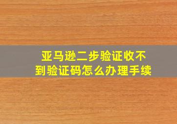 亚马逊二步验证收不到验证码怎么办理手续