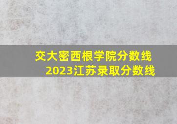 交大密西根学院分数线2023江苏录取分数线