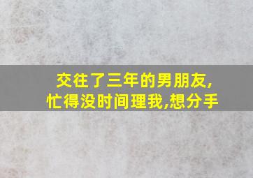 交往了三年的男朋友,忙得没时间理我,想分手