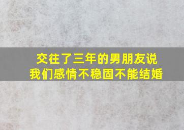 交往了三年的男朋友说我们感情不稳固不能结婚