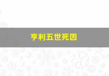 亨利五世死因